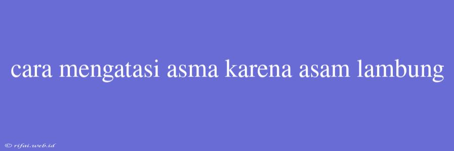 Cara Mengatasi Asma Karena Asam Lambung