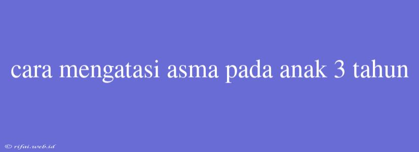 Cara Mengatasi Asma Pada Anak 3 Tahun