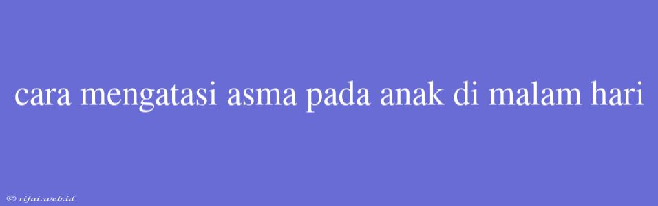 Cara Mengatasi Asma Pada Anak Di Malam Hari