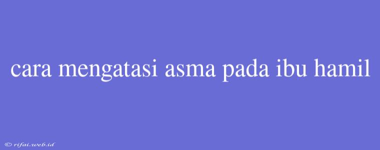 Cara Mengatasi Asma Pada Ibu Hamil