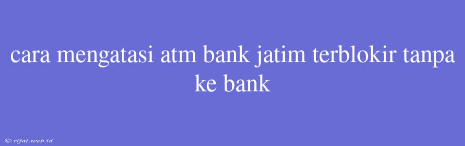 Cara Mengatasi Atm Bank Jatim Terblokir Tanpa Ke Bank