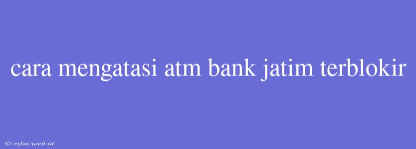 Cara Mengatasi Atm Bank Jatim Terblokir