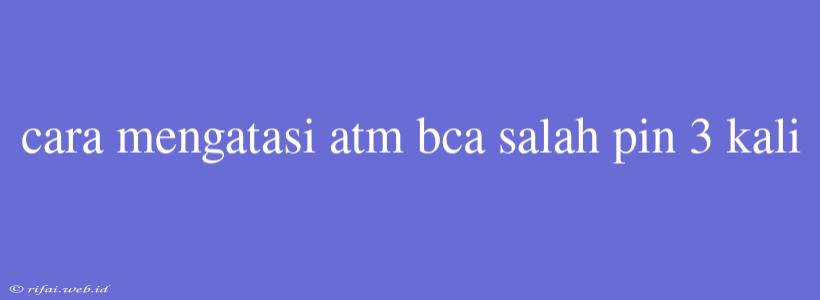 Cara Mengatasi Atm Bca Salah Pin 3 Kali