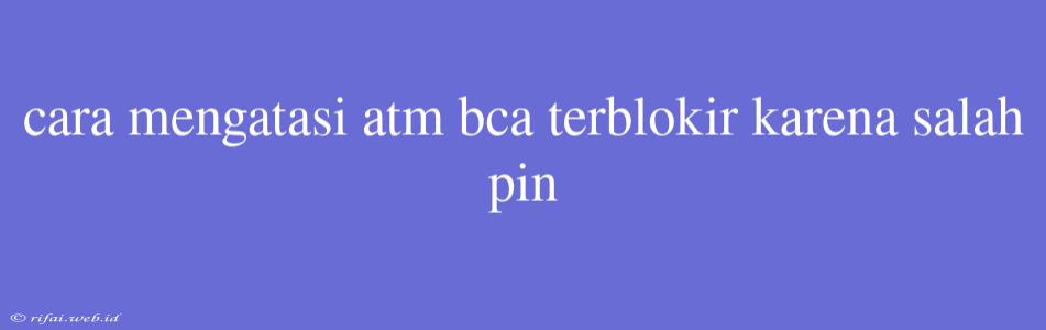 Cara Mengatasi Atm Bca Terblokir Karena Salah Pin