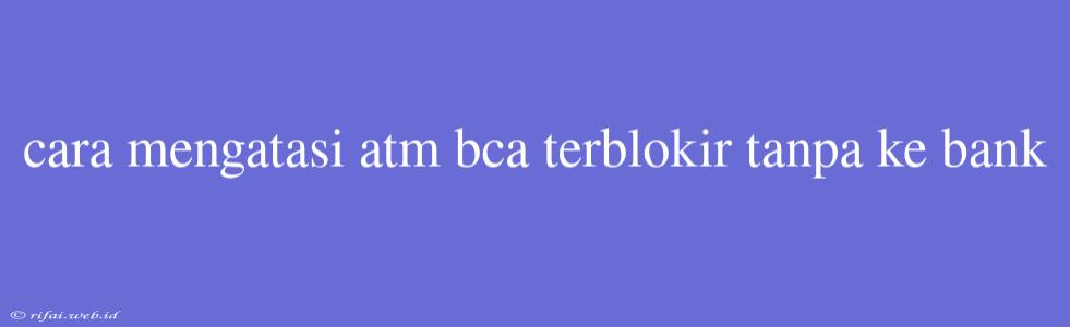 Cara Mengatasi Atm Bca Terblokir Tanpa Ke Bank