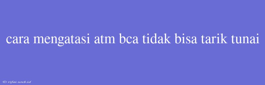 Cara Mengatasi Atm Bca Tidak Bisa Tarik Tunai