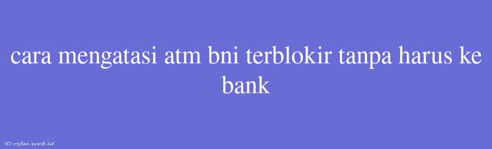 Cara Mengatasi Atm Bni Terblokir Tanpa Harus Ke Bank