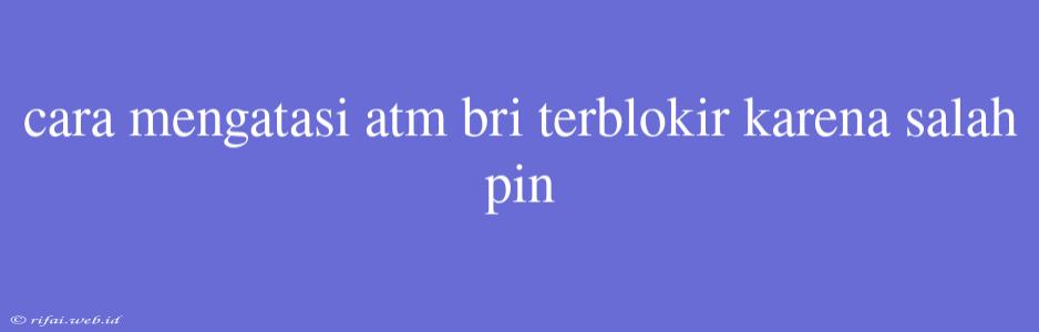 Cara Mengatasi Atm Bri Terblokir Karena Salah Pin