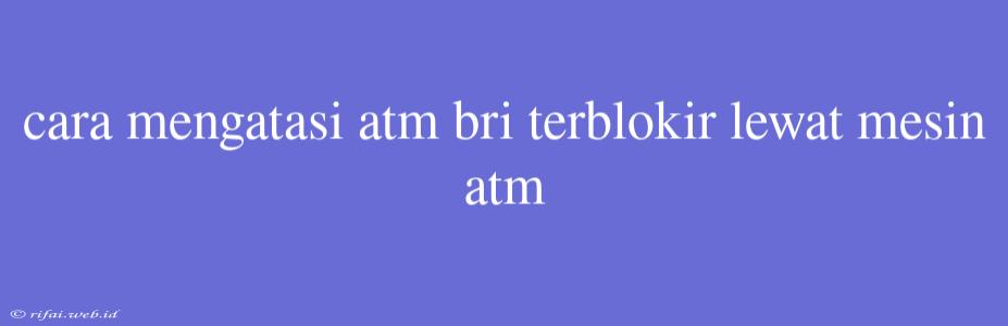 Cara Mengatasi Atm Bri Terblokir Lewat Mesin Atm