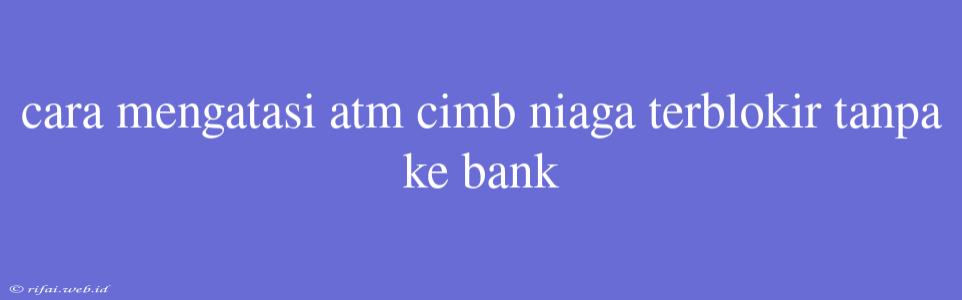 Cara Mengatasi Atm Cimb Niaga Terblokir Tanpa Ke Bank