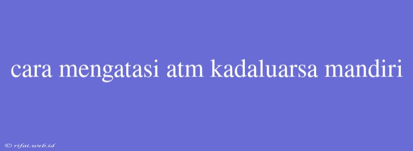 Cara Mengatasi Atm Kadaluarsa Mandiri