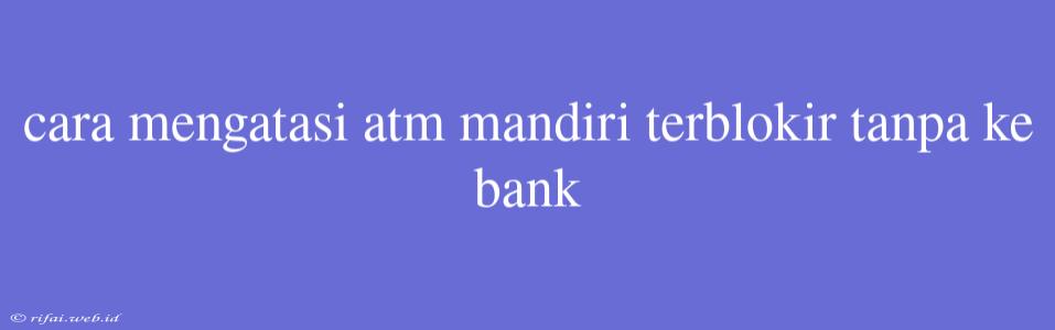 Cara Mengatasi Atm Mandiri Terblokir Tanpa Ke Bank