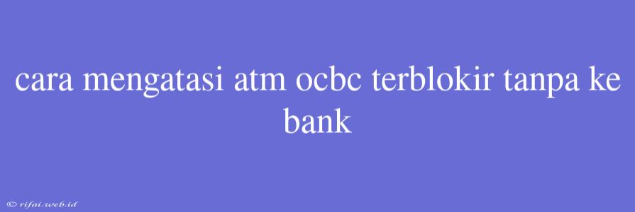 Cara Mengatasi Atm Ocbc Terblokir Tanpa Ke Bank