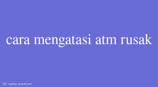 Cara Mengatasi Atm Rusak