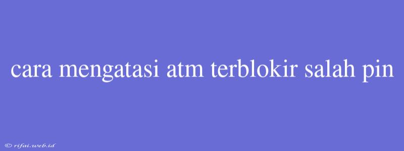 Cara Mengatasi Atm Terblokir Salah Pin