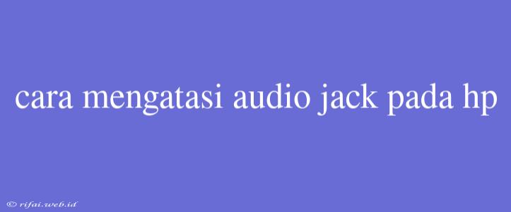 Cara Mengatasi Audio Jack Pada Hp