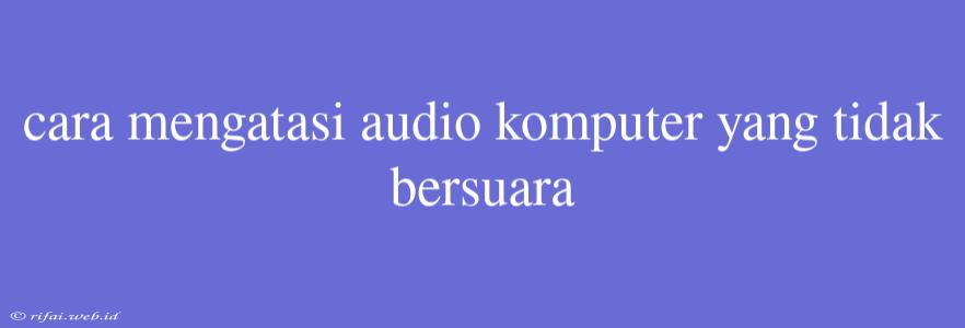 Cara Mengatasi Audio Komputer Yang Tidak Bersuara