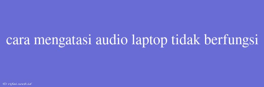 Cara Mengatasi Audio Laptop Tidak Berfungsi