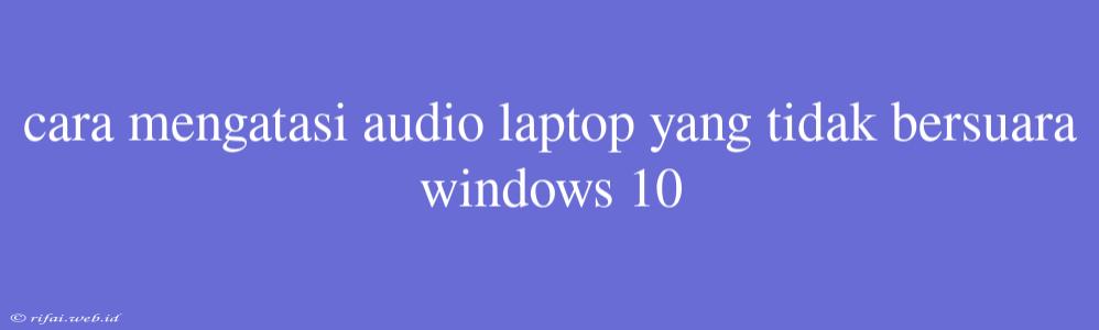 Cara Mengatasi Audio Laptop Yang Tidak Bersuara Windows 10