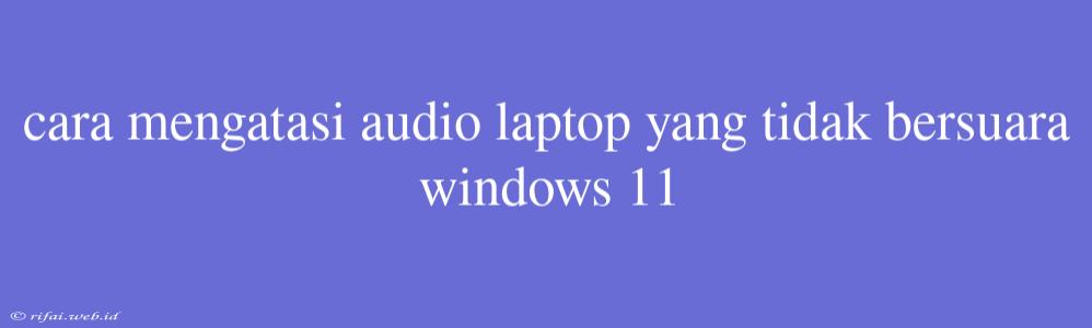 Cara Mengatasi Audio Laptop Yang Tidak Bersuara Windows 11