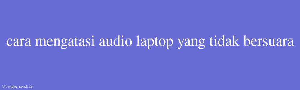 Cara Mengatasi Audio Laptop Yang Tidak Bersuara