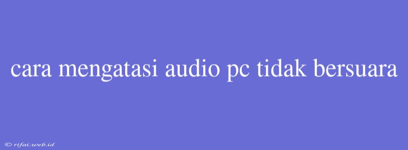 Cara Mengatasi Audio Pc Tidak Bersuara