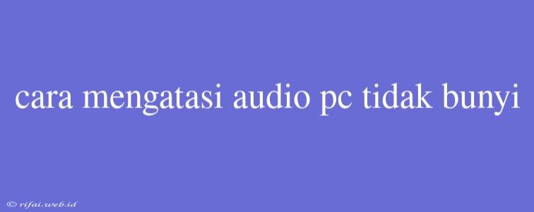 Cara Mengatasi Audio Pc Tidak Bunyi