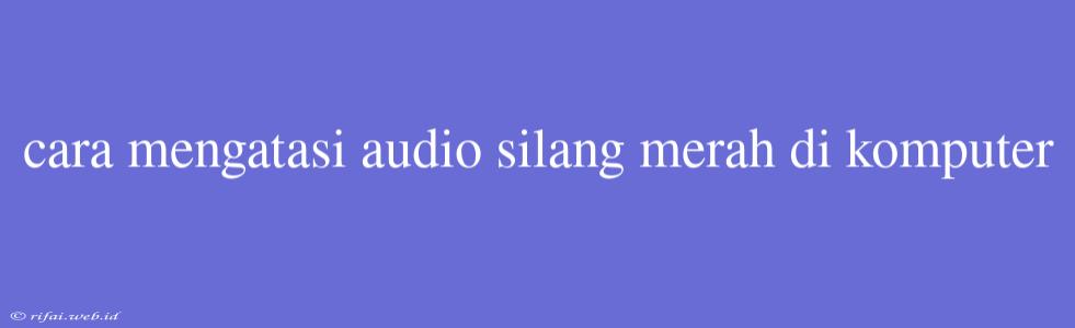 Cara Mengatasi Audio Silang Merah Di Komputer