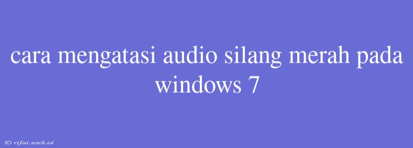 Cara Mengatasi Audio Silang Merah Pada Windows 7