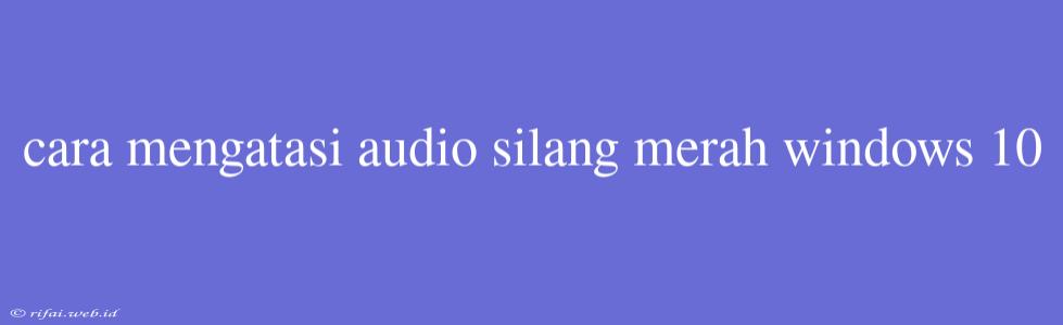 Cara Mengatasi Audio Silang Merah Windows 10