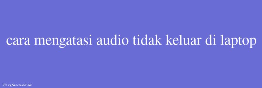 Cara Mengatasi Audio Tidak Keluar Di Laptop