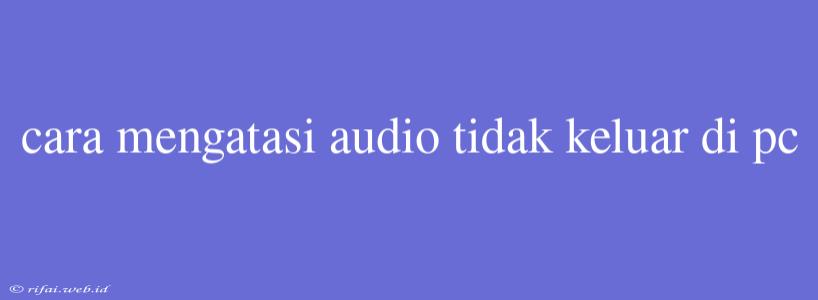 Cara Mengatasi Audio Tidak Keluar Di Pc