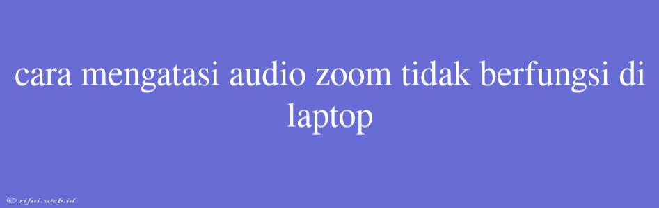 Cara Mengatasi Audio Zoom Tidak Berfungsi Di Laptop