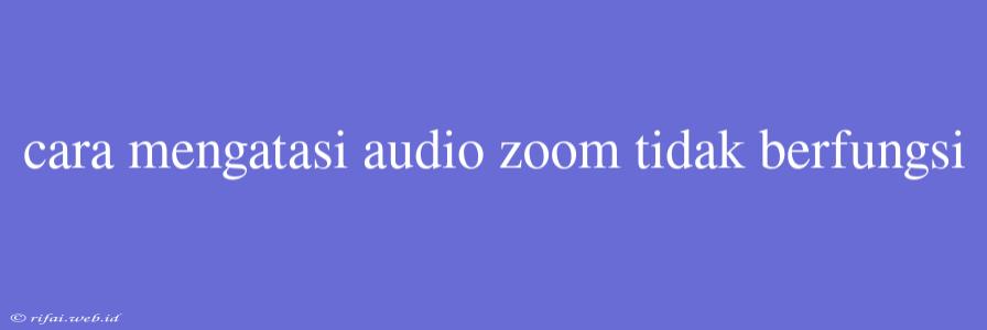 Cara Mengatasi Audio Zoom Tidak Berfungsi