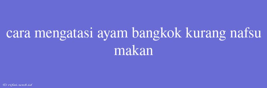 Cara Mengatasi Ayam Bangkok Kurang Nafsu Makan