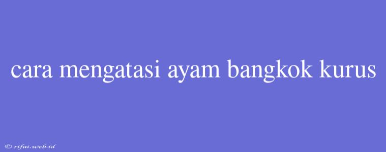 Cara Mengatasi Ayam Bangkok Kurus