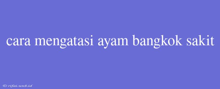 Cara Mengatasi Ayam Bangkok Sakit