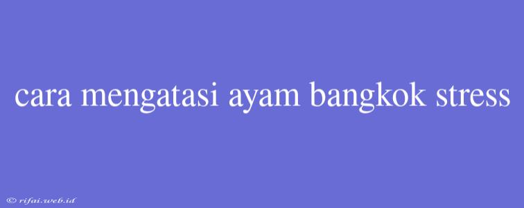 Cara Mengatasi Ayam Bangkok Stress