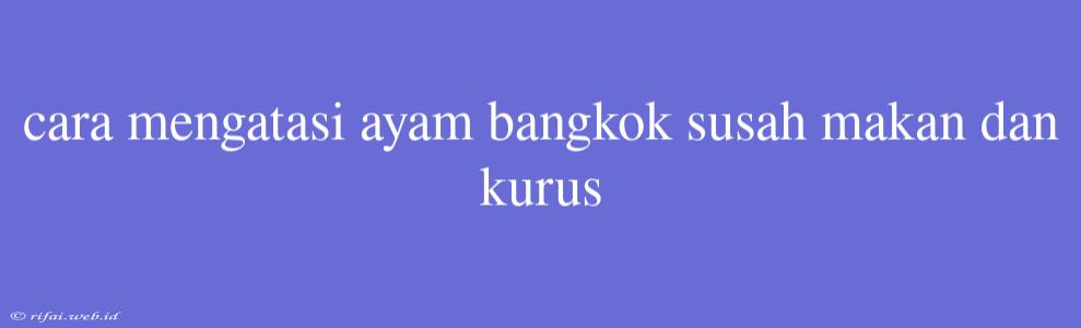 Cara Mengatasi Ayam Bangkok Susah Makan Dan Kurus