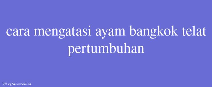 Cara Mengatasi Ayam Bangkok Telat Pertumbuhan