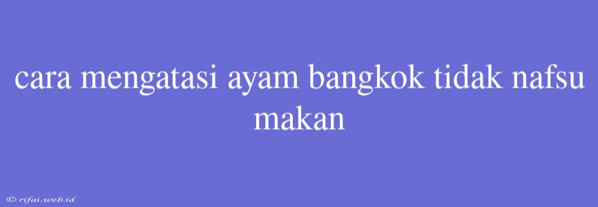 Cara Mengatasi Ayam Bangkok Tidak Nafsu Makan