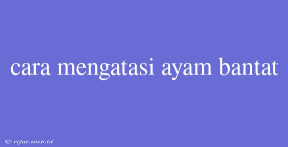 Cara Mengatasi Ayam Bantat