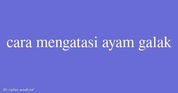 Cara Mengatasi Ayam Galak