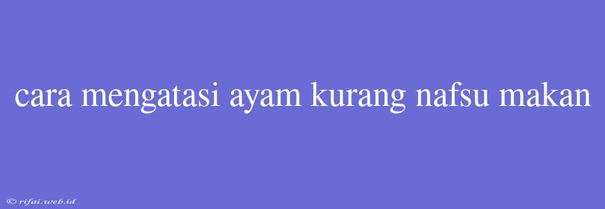 Cara Mengatasi Ayam Kurang Nafsu Makan