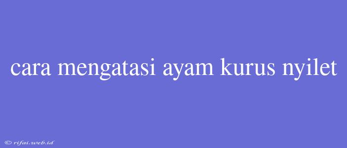 Cara Mengatasi Ayam Kurus Nyilet