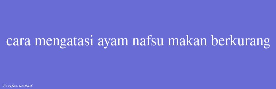 Cara Mengatasi Ayam Nafsu Makan Berkurang