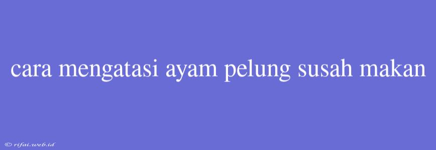 Cara Mengatasi Ayam Pelung Susah Makan