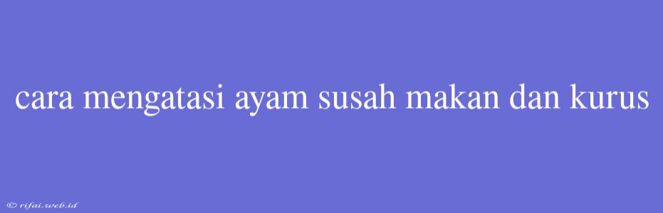 Cara Mengatasi Ayam Susah Makan Dan Kurus