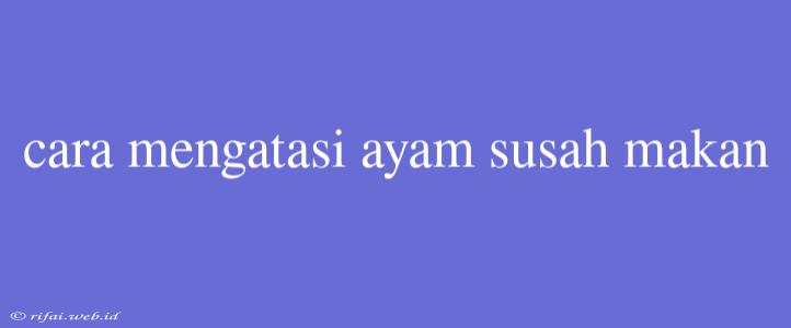 Cara Mengatasi Ayam Susah Makan