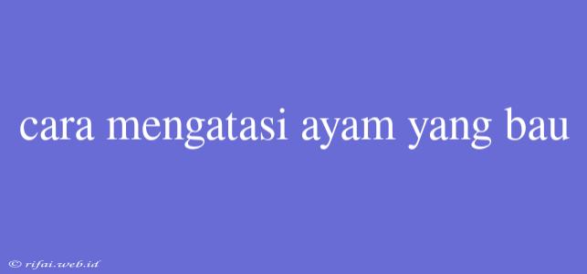 Cara Mengatasi Ayam Yang Bau